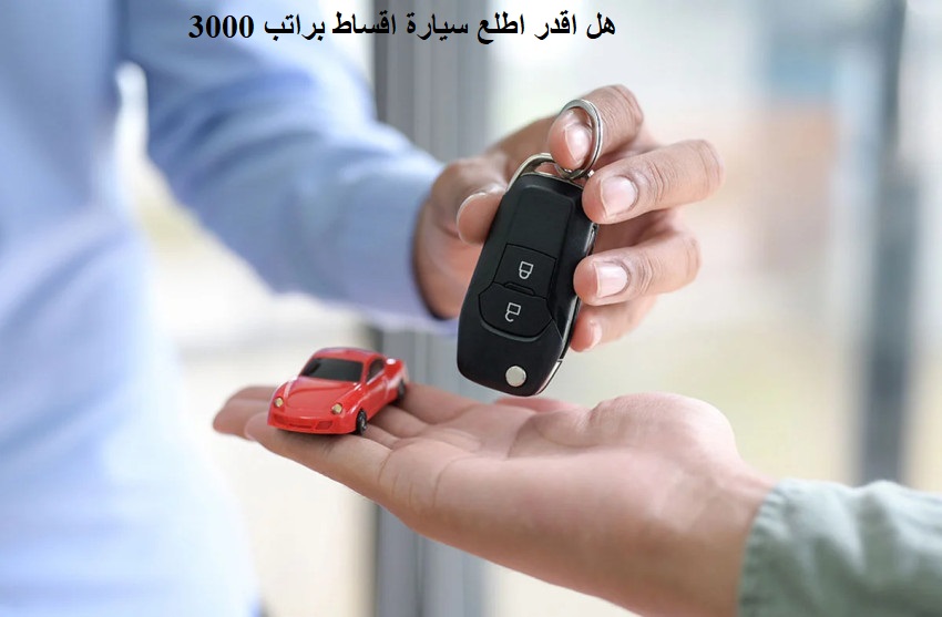 هل اقدر اطلع سيارة اقساط براتب 3000