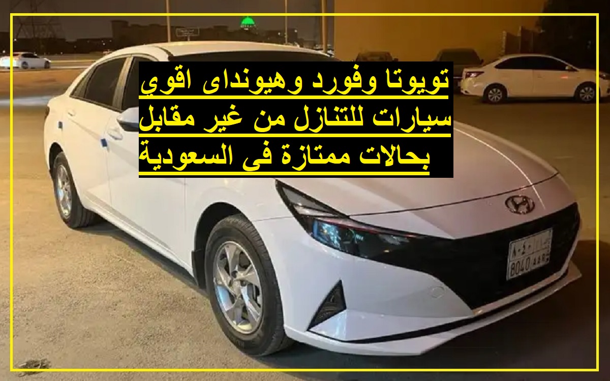 تويوتا وفورد وهيونداى اقوي سيارات للتنازل من غير مقابل بحالات ممتازة في السعودية