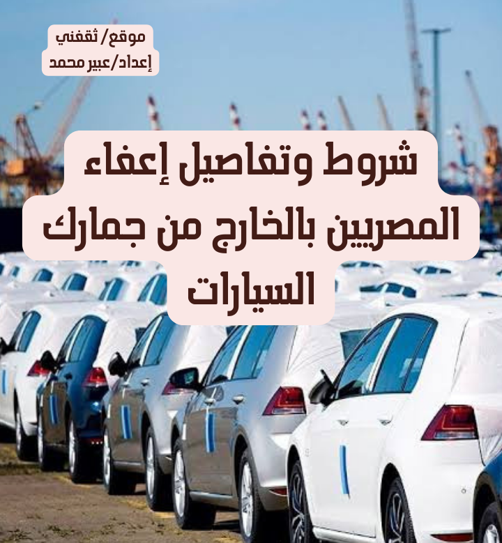 شروط و تفاصيل إعفاء المصريين بالخارج من جمارك السيارات