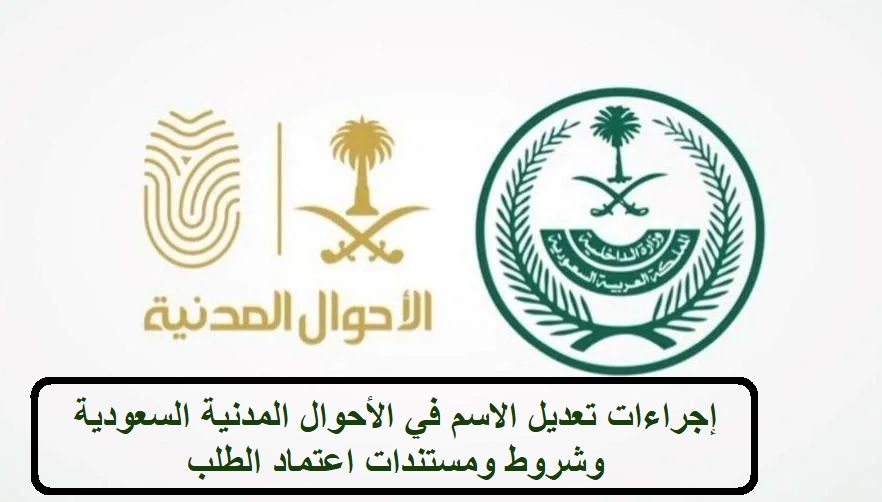 إجراءات تعديل الاسم في الأحوال المدنية السعودية وشروط ومستندات اعتماد الطلب