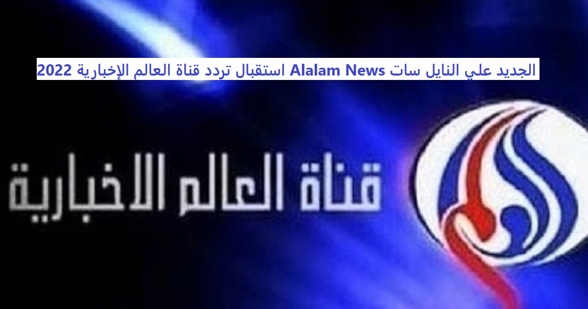 استقبال تردد قناة العالم الإخبارية 2022 Alalam News الجديد علي النايل سات