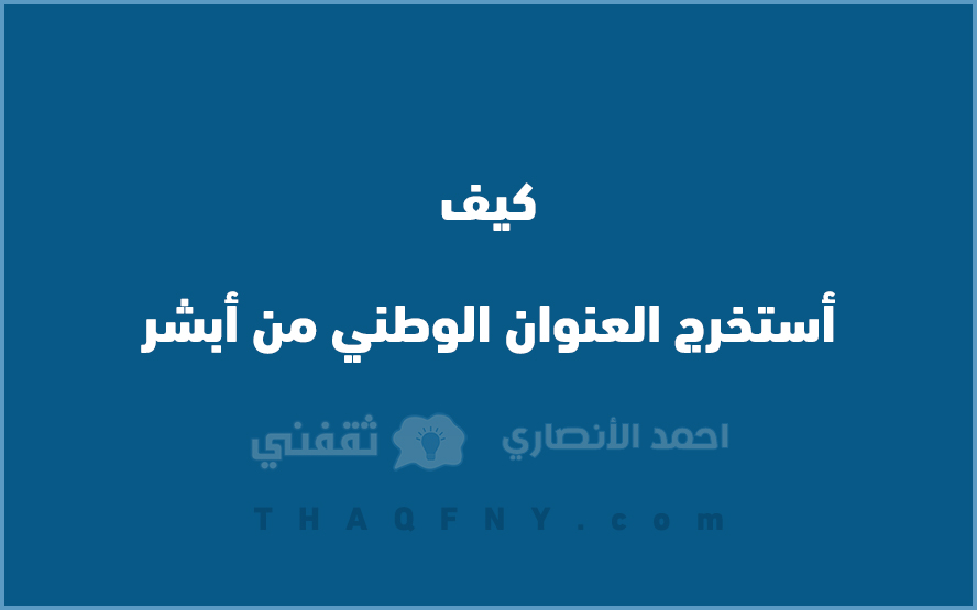 كيف استخرج العنوان الوطني من أبشر