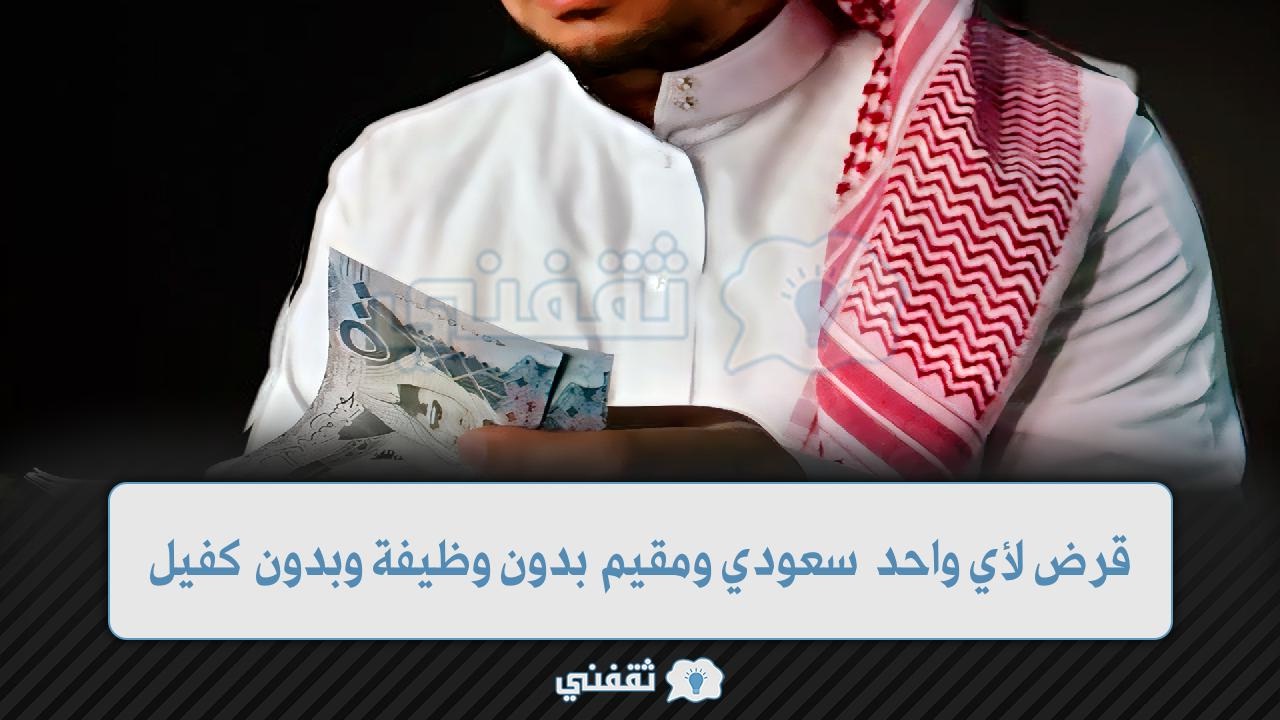 نستخرج قرض لأي واحد سعودي ومقيم بدون وظيفة وبدون كفيل