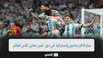 نتيجة مباراة الأرجنتين وأستراليا في دور ال16 من كأس العالم قطر 2022 الآن ومن سيواجه الفائز بين أستراليا والأرجنتين في ربع النهائي