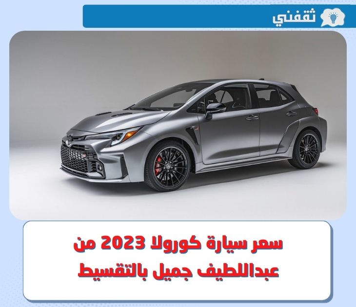 كم سعر سيارة تويوتا كورولا 2023 من عبداللطيف جميل بالتقسيط ؟.. وما هي المستندات المطلوبة للحصول عليها