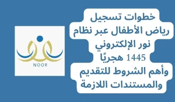 رابط نظام نور تسجيل رياض الأطفال 1445.. الشروط والمستندات المطلوبة