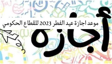 موعد اجازة عيد الفطر 2023 للقطاع الحكومي والخاص والمدارس في مصر