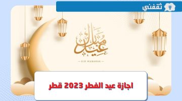 متى موعد اجازة عيد الفطر 2023 قطر للقطاع الحكومي والخاص ؟