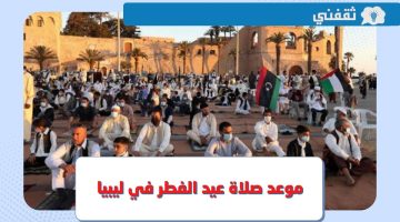 موعد صلاة عيد الفطر 2023 ليبيا .. وقت صلاة العيد في طرابلس وبنغازي وجميع المدن
