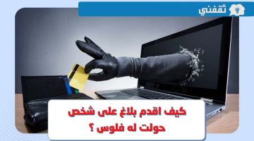 كيف اقدم بلاغ على شخص حولت له فلوس ؟ طريقة تقديم شكوى نصب واحتيال إلكتروني