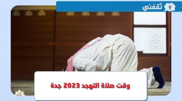 متى وقت صلاة التهجد جدة 2023 ؟.. موعد الصلاة في العشر الأواخر من شهر رمضان