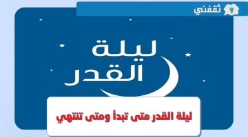 ليلة القدر متى تبدأ ومتي تنتهي ؟ .. تعرف على فضلها وأبرز الأدعية