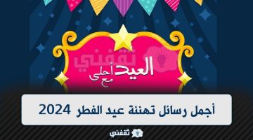 أجمل رسائل تهنئة عيد الفطر 2024 رسائل وعبارات مميزة بمناسبة العيد