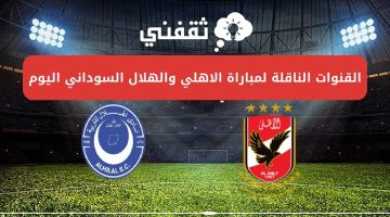 القنوات الناقلة لمباراة الاهلي والهلال السوداني اليوم