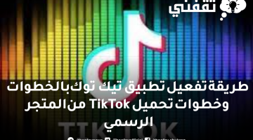 طريقة تفعيل تطبيق تيك توك بالخطوات وخطوات تحميل TikTok من المتجر الرسمي