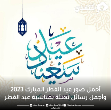 أجمل صور عيد الفطر المبارك 2023 وأجمل رسائل تهنئة بمناسبة عيد الفطر