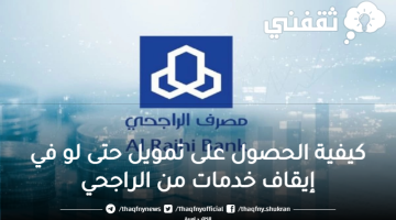 كيفية الحصول على تمويل حتى لو في إيقاف خدمات من الراجحي