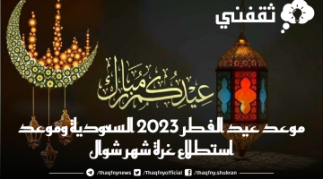 موعد عيد الفطر 2023 السعودية وموعد استطلاع غرة شهر شوال