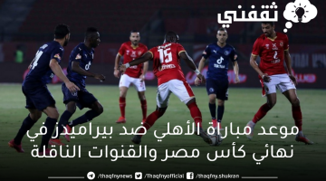 موعد مباراة الأهلي ضد بيراميدز في نهائي كأس مصر والقنوات الناقلة
