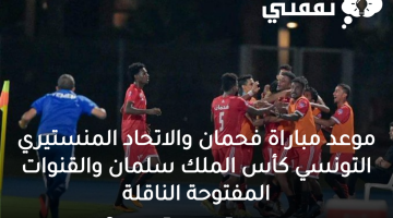 موعد مباراة فحمان والاتحاد المنستيري التونسي كأس الملك سلمان والقنوات المفتوحة الناقلة