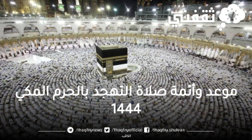 موعد صلاة التهجد في الحرم المكي 1444 وجدول أئمة التراويح والتهجد في العشر الأواخر من رمضان