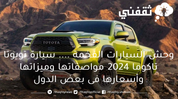 وحش السيارات الفخمة .... سيارة تويوتا تاكوما 2024 مواصفاتها وميزاتها وأسعارها فى بعض الدول