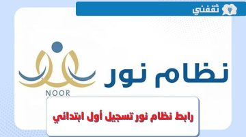 ابط نظام نور تسجيل أول ابتدائي 1445 وكيفية تسجيل ولي الأمر وحساب عمر الطفل عبر noor.moe.gov.sa