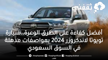 أفضل كفاءة على الطرق الوعرة..سيارة تويوتا لاندكروزر 2024 بمواصفات مذهلة في السوق السعودي