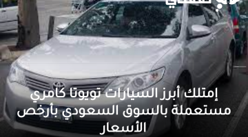 إمتلك أبرز السيارات تويوتا كامري مستعملة بالسوق السعودي