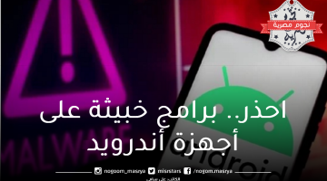 تحذيرات عاجلة من برامج خبيثة على أجهزة أندرويد ونصائح رائعة لتجنبها