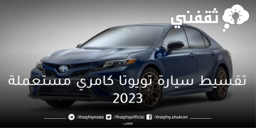 بالتقسيط المريح…أرخص عرض تقسيط سيارة تويوتا كامري مستعملة 2023 لمدة 5 سنوات