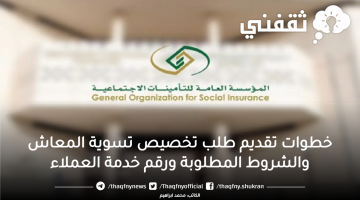 خطوات تقديم طلب تخصيص تسوية المعاش والشروط المطلوبة ورقم خدمة العملاء