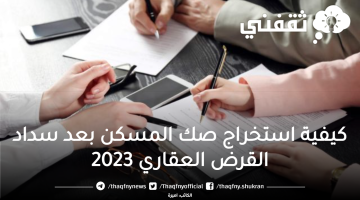 كيفية استخراج صك المسكن بعد سداد القرض العقاري 2023