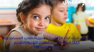 [ليس لديك ابناء مؤهلين] تسجيل الطلاب المستجدين 1445 كيفية حل المشكلات التقنية بالتقديم PREregisTraTion