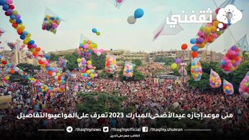 متى موعد إجازه عيد الأضحى المبارك 2023 تعرف على المواعيد والتفاصيل