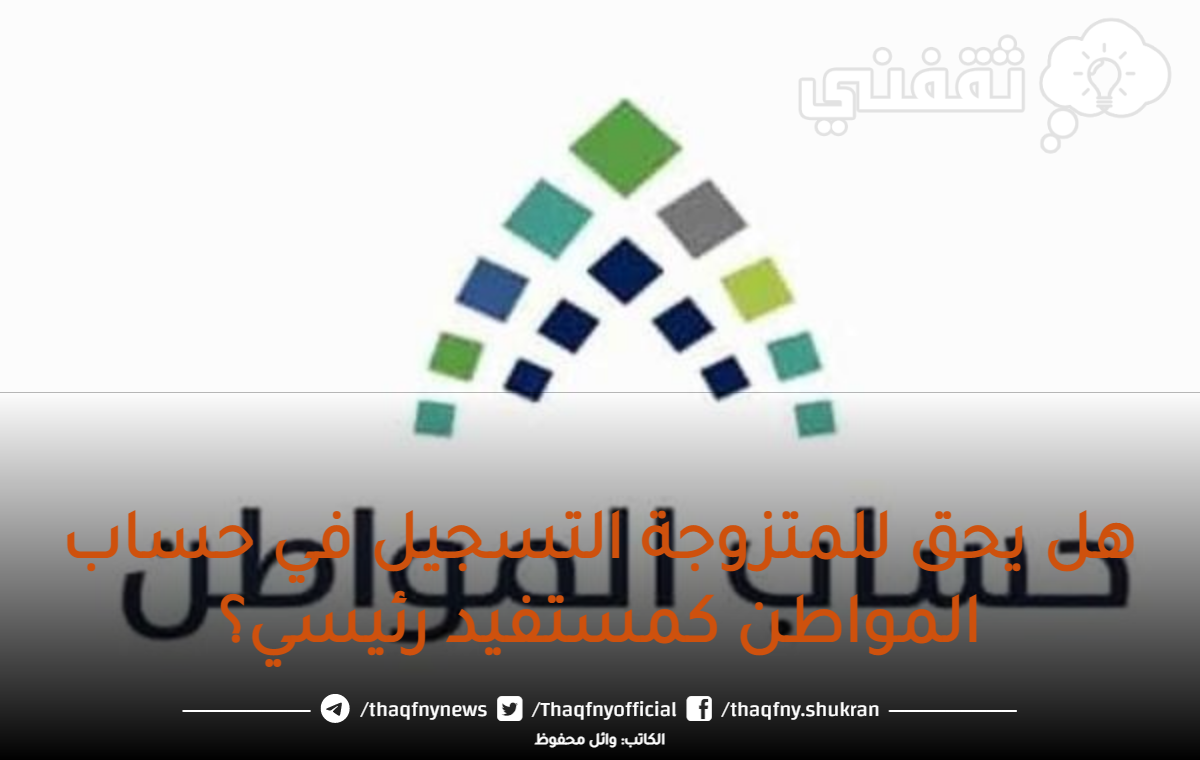 متى يحق للمتزوجة التسجيل في حساب المواطن "كمستفيد رئيسي" وموعد نزول وصرف الإيداعات
