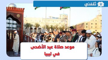 موعد صلاة عيد الأضحى 2023 ليبيا .. وقت صلاة العيد في طرابلس وبنغازي وجميع المحافظات الليبية