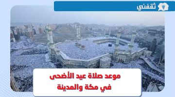 متى موعد صلاة عيد الاضحى 2023 في مكة المكرمة والمدينة المنورة ؟