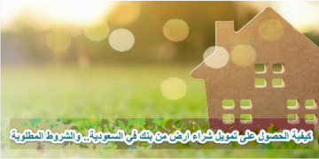 “التمويل العقاري” شروط تمويل شراء أرض من خلال البنك والمستندات المطلوبة