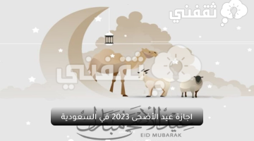 اجازة عيد الأضحى 2023 في السعودية
