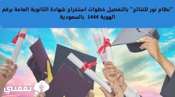 "نظام نور للنتائج" بالتفصيل خطوات استخراج شهادة الثانوية العامة برقم الهوية 1444 بالسعودية