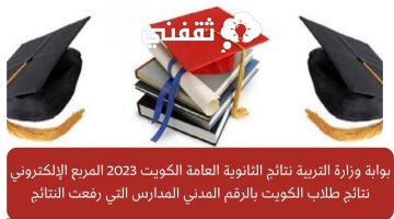 بوابة وزارة التربية استخراج نتائج الثانوية العامة الكويت 2023 المربع الإلكتروني نتائج طلاب الكويت بالرقم المدني المدارس التي رفعت النتائج