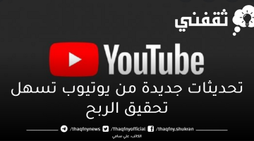 لجني الأرباح.. تحديثات جديدة من يوتيوب تسهل تحقيق الربح من الفيديوهات