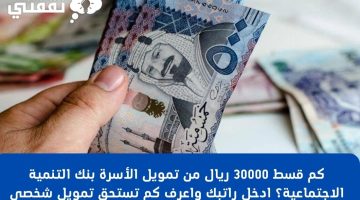 كم قسط 30000 ريال من تمويل الأسرة بنك التنمية الاجتماعية؟ ادخل راتبك واعرف كم تستحق تمويل شخصي