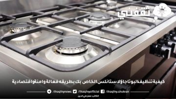 كيفية تنظيف البوتاجاز الاستانلس الخاص بك بطريقه فعالة وامنة واقتصادية