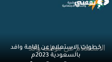 خطوات الاستعلام عن إقامة وافد بالسعودية 2023م