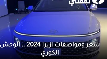 سعر ومواصفات ازيرا 2024 .. ازيرا 2024 وحش هيونداي الجديدة