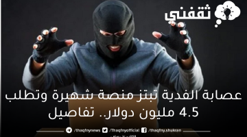 عصابة الفدية تبتز منصة شهيرة وتطلب 4.5 مليون دولار.. تفاصيل