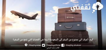 كيف أعرف أني ممنوع من السفر إلى السعودية؟ وما هي القضايا التي تمنع من السفر؟