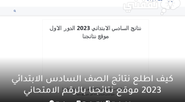 كيف اطلع نتائج الصف السادس الابتدائي 2023 الدور الاول موقع نتائجنا بالرقم الامتحاني